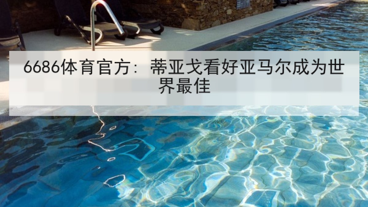 6686体育官方: 蒂亚戈看好亚马尔成为世界最佳