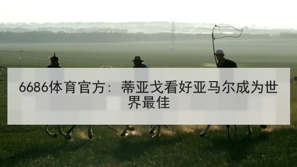 6686体育官方: 蒂亚戈看好亚马尔成为世界最佳