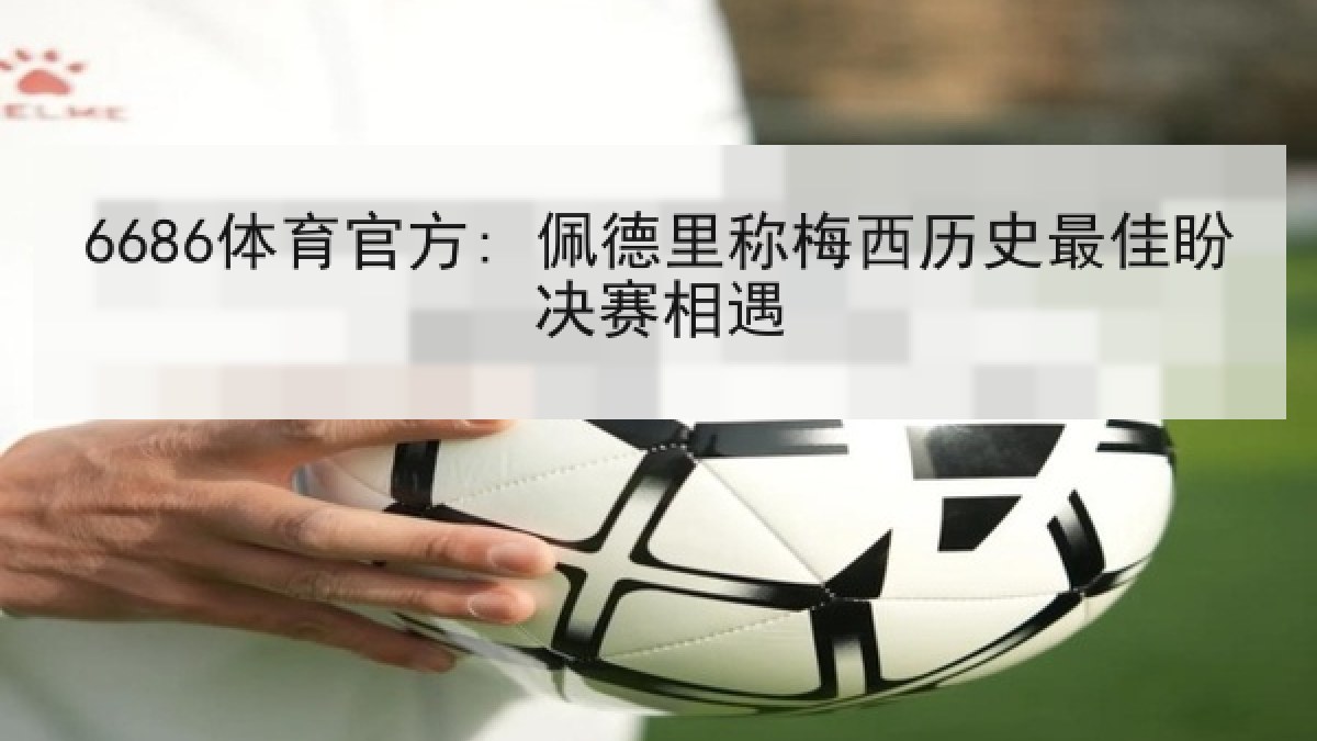 6686体育官方: 佩德里称梅西历史最佳盼决赛相遇