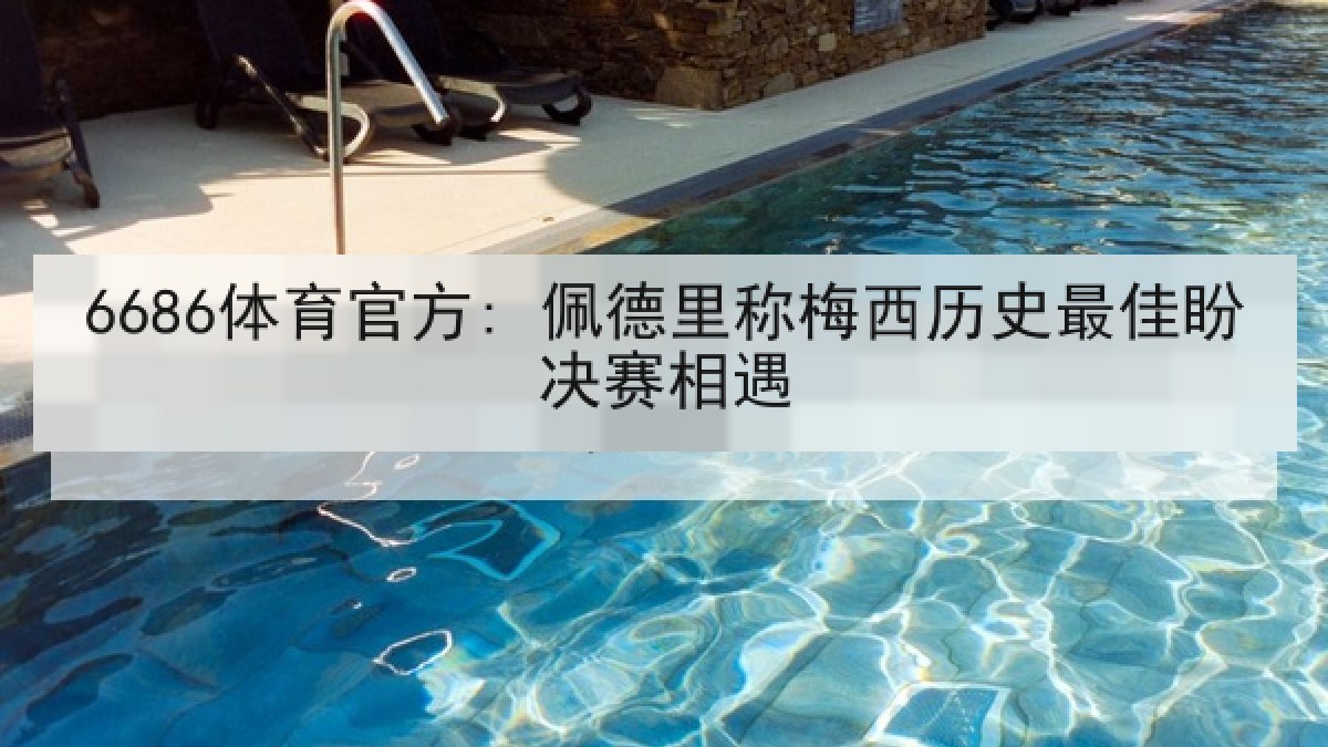 6686体育官方: 佩德里称梅西历史最佳盼决赛相遇