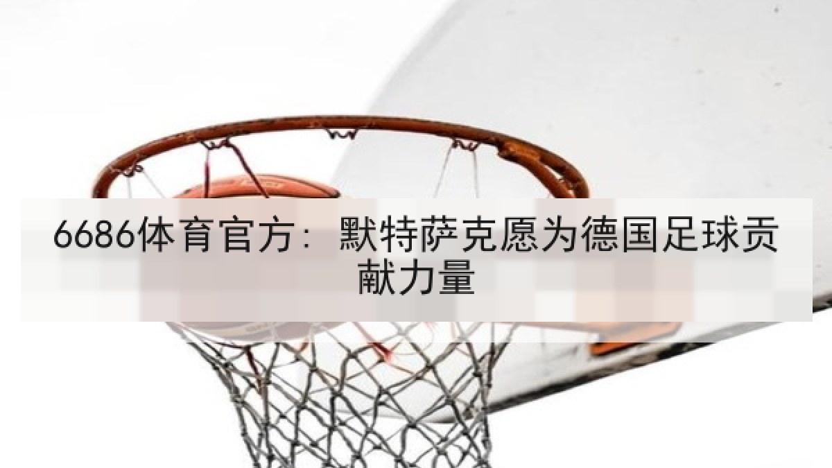 6686体育官方: 默特萨克愿为德国足球贡献力量