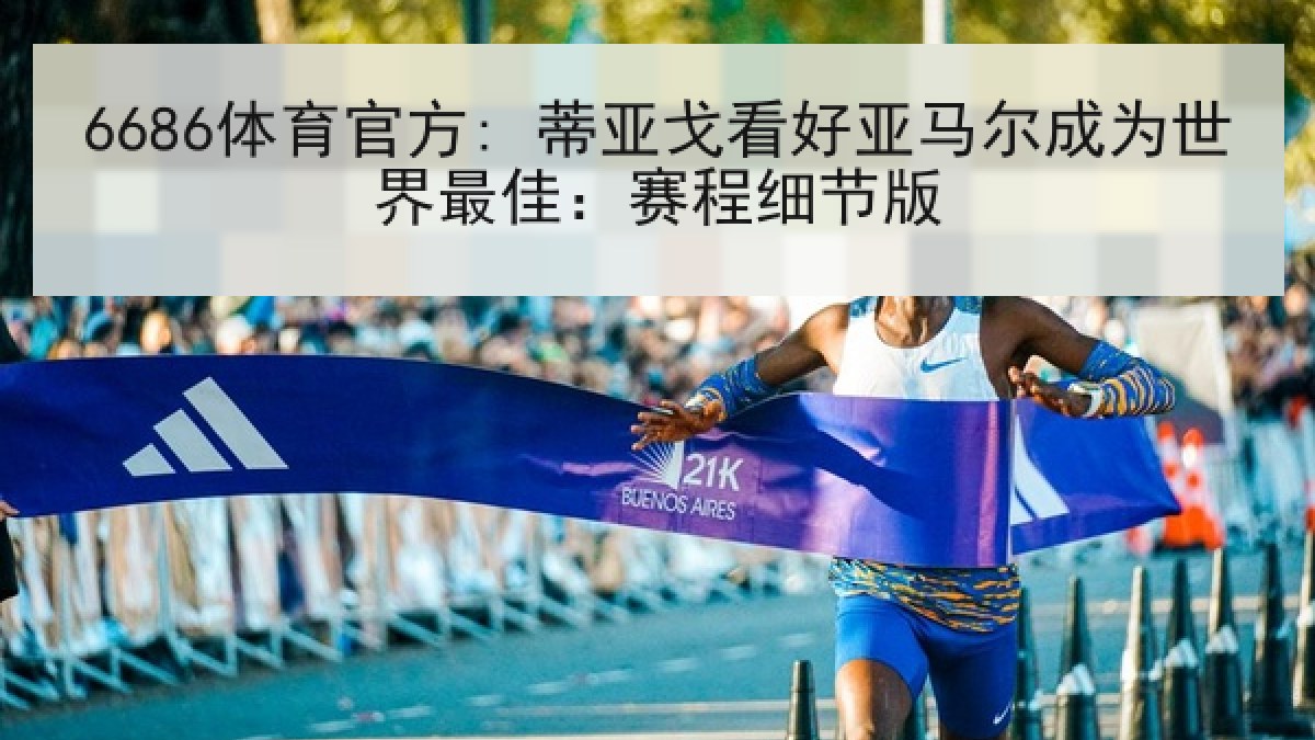 6686体育官方: 蒂亚戈看好亚马尔成为世界最佳：赛程细节版