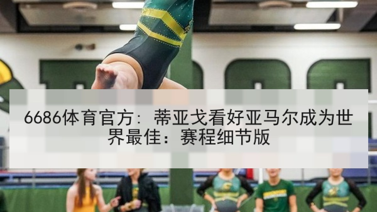 6686体育官方: 蒂亚戈看好亚马尔成为世界最佳：赛程细节版