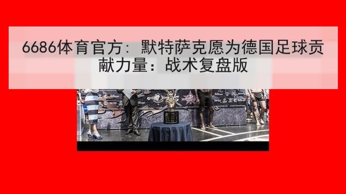 6686体育官方: 默特萨克愿为德国足球贡献力量:战术复盘版 6686体育官方: 默特萨克愿为德国足球贡献力量:战术复盘版