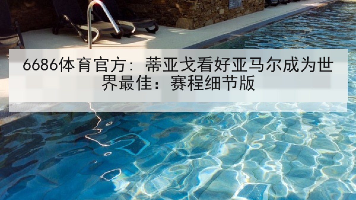 6686体育官方: 蒂亚戈看好亚马尔成为世界最佳：赛程细节版