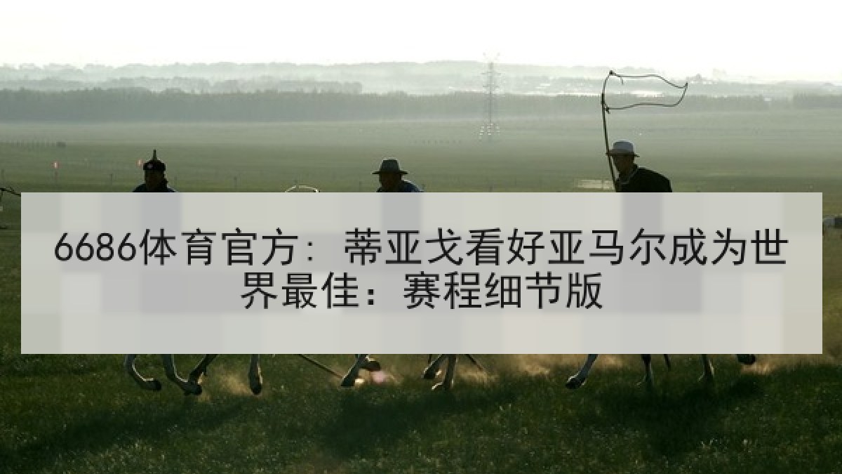 6686体育官方: 蒂亚戈看好亚马尔成为世界最佳：赛程细节版