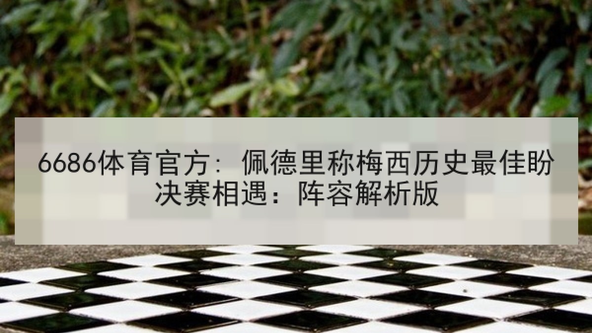 6686体育官方: 佩德里称梅西历史最佳盼决赛相遇：阵容解析版