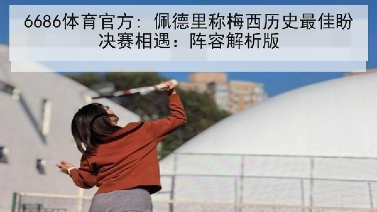 6686体育官方: 佩德里称梅西历史最佳盼决赛相遇：阵容解析版