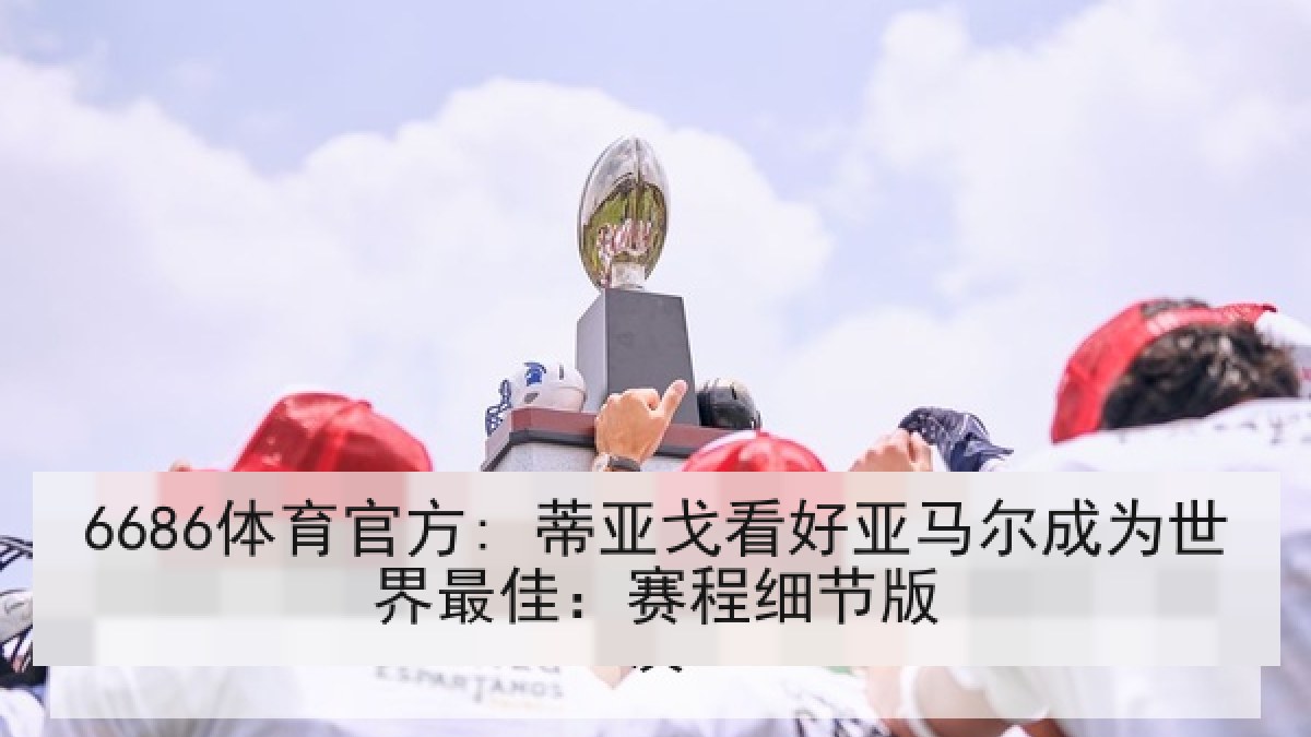 6686体育官方: 蒂亚戈看好亚马尔成为世界最佳:赛程细节版 6686体育官方: 蒂亚戈看好亚马尔成为世界最佳:赛程细节版