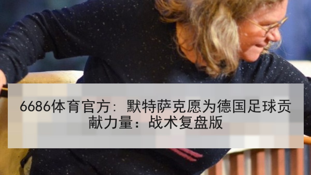 6686体育官方: 默特萨克愿为德国足球贡献力量：战术复盘版
