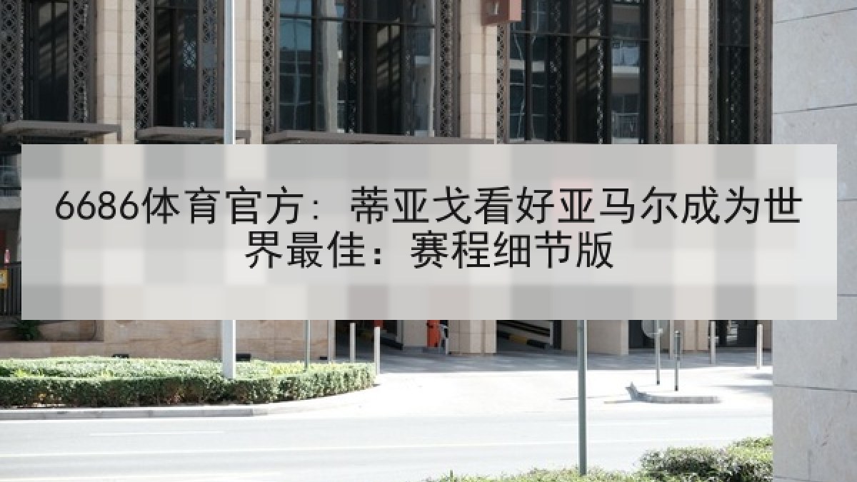 6686体育官方: 蒂亚戈看好亚马尔成为世界最佳：赛程细节版