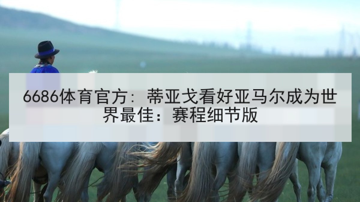 6686体育官方: 蒂亚戈看好亚马尔成为世界最佳：赛程细节版