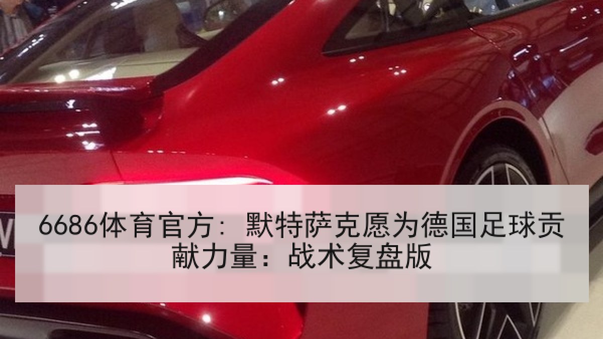 6686体育官方: 默特萨克愿为德国足球贡献力量：战术复盘版