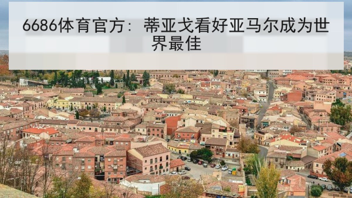 6686体育官方: 蒂亚戈看好亚马尔成为世界最佳