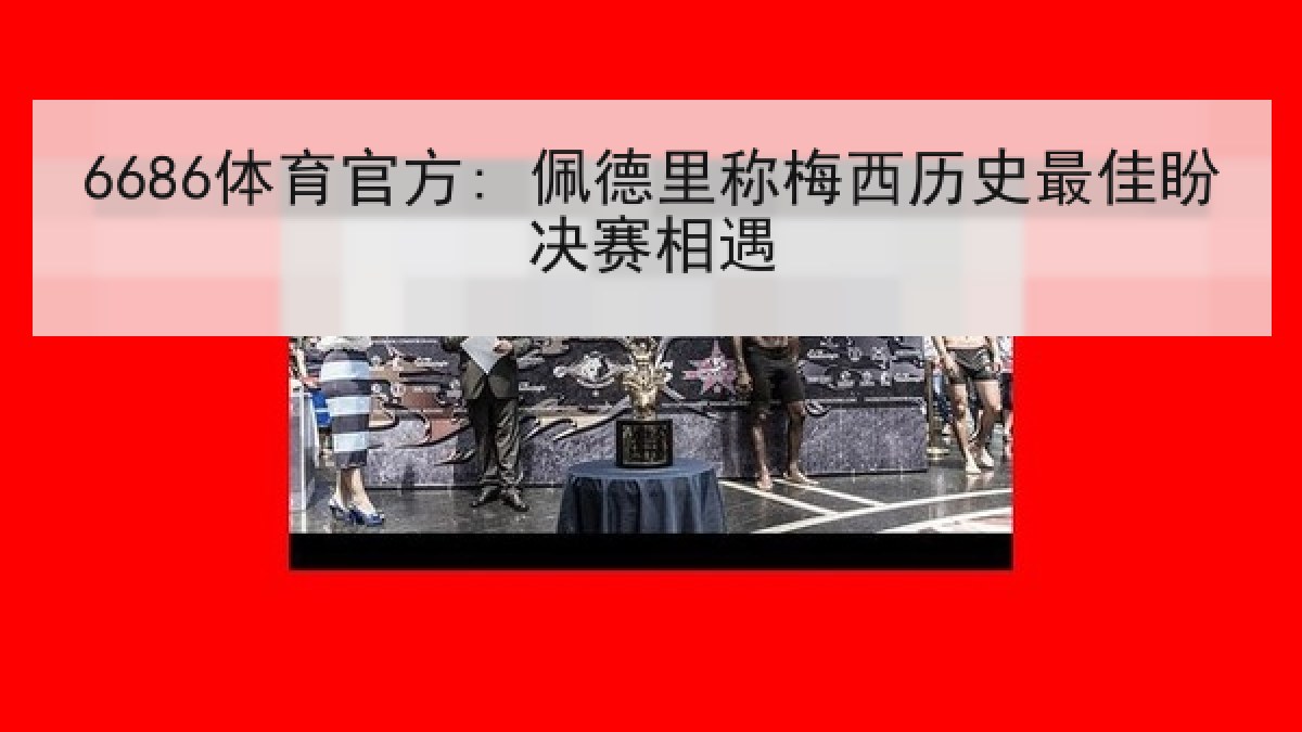 6686体育官方: 佩德里称梅西历史最佳盼决赛相遇