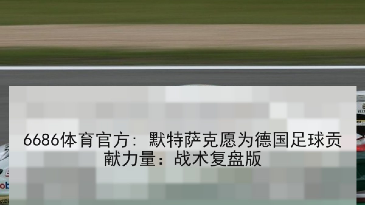 6686体育官方: 默特萨克愿为德国足球贡献力量：战术复盘版