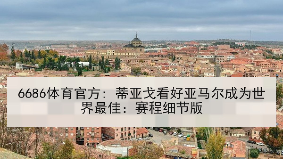 6686体育官方: 蒂亚戈看好亚马尔成为世界最佳：赛程细节版