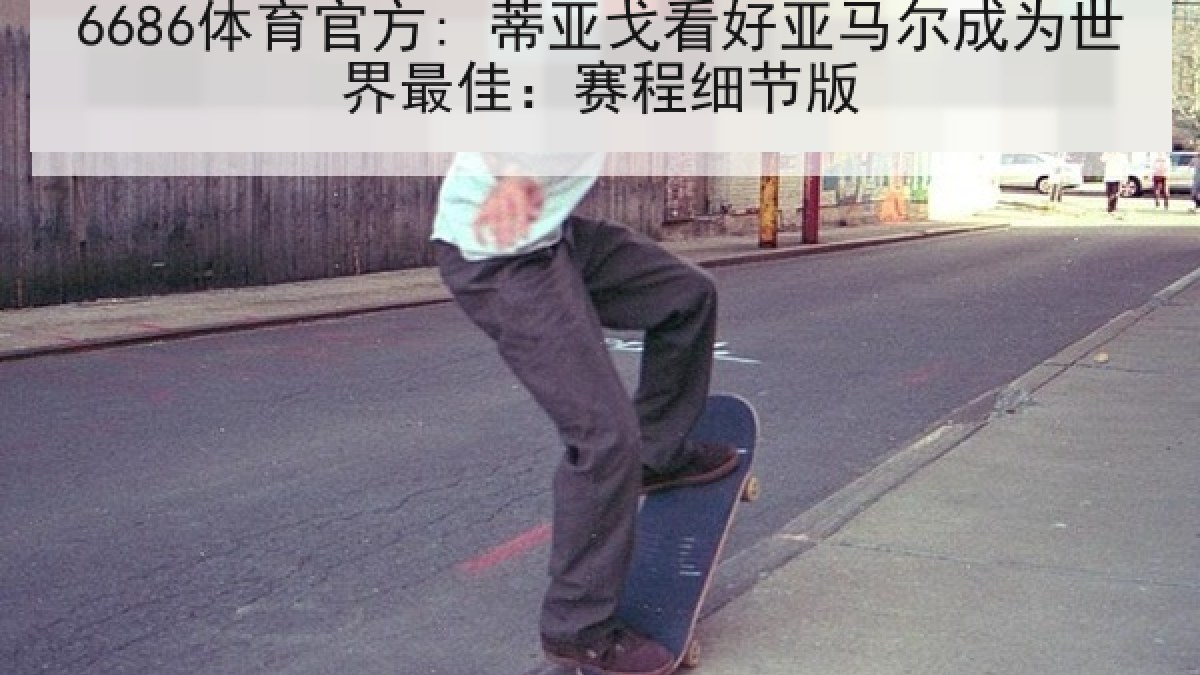 6686体育官方: 蒂亚戈看好亚马尔成为世界最佳：赛程细节版