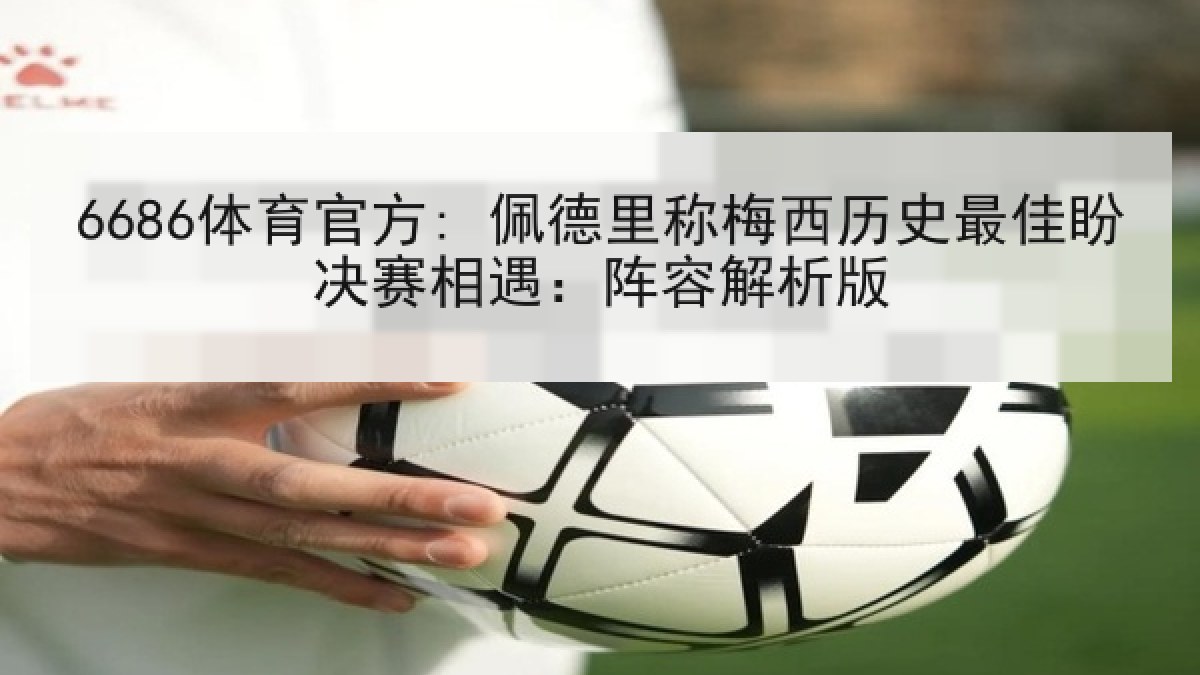 6686体育官方: 佩德里称梅西历史最佳盼决赛相遇:阵容解析版 6686体育官方: 佩德里称梅西历史最佳盼决赛相遇:阵容解析版