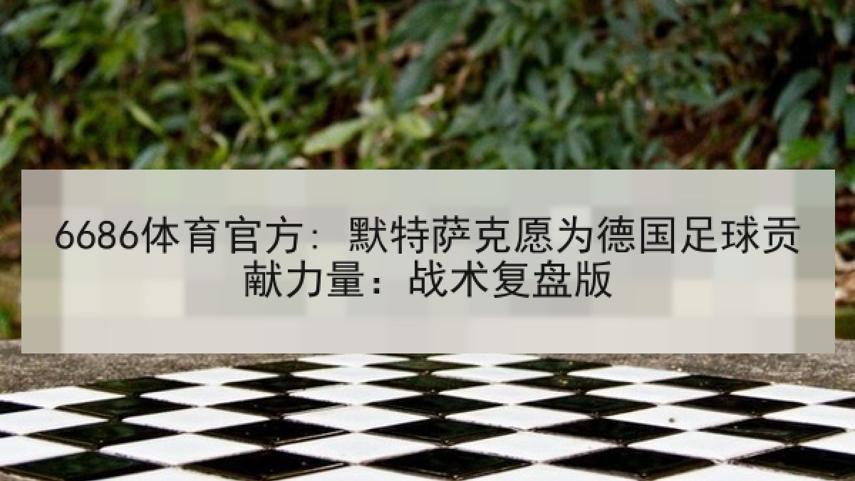 6686体育官方: 默特萨克愿为德国足球贡献力量：战术复盘版