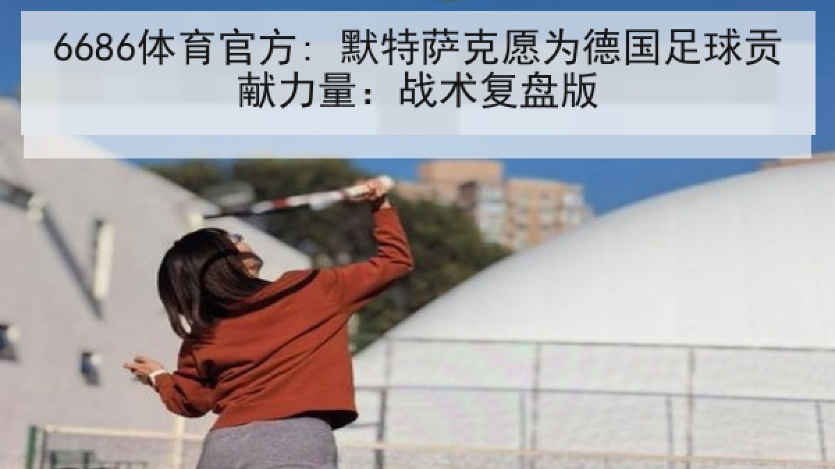 6686体育官方: 默特萨克愿为德国足球贡献力量：战术复盘版