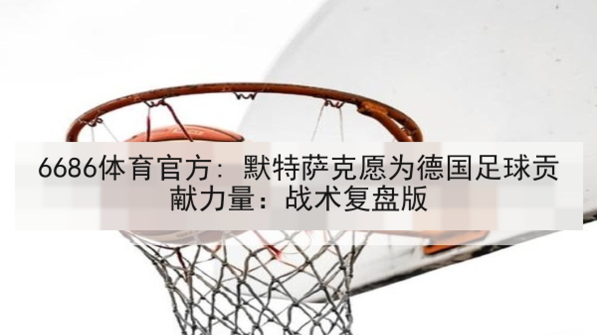 6686体育官方: 默特萨克愿为德国足球贡献力量：战术复盘版
