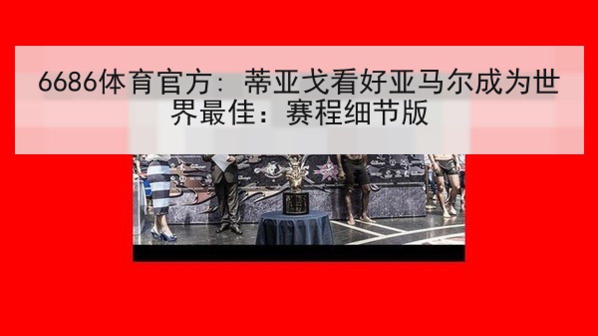 6686体育官方: 蒂亚戈看好亚马尔成为世界最佳:赛程细节版 6686体育官方: 蒂亚戈看好亚马尔成为世界最佳:赛程细节版