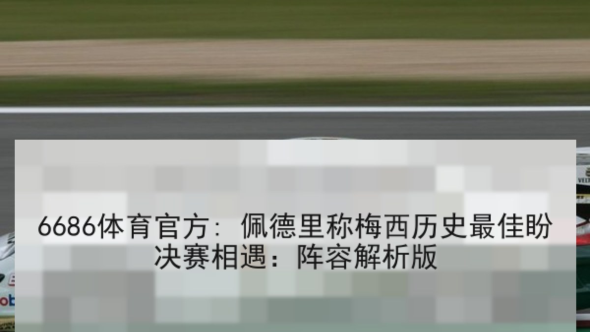 6686体育官方: 佩德里称梅西历史最佳盼决赛相遇：阵容解析版