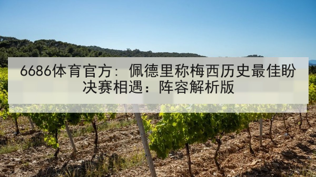 6686体育官方: 佩德里称梅西历史最佳盼决赛相遇：阵容解析版