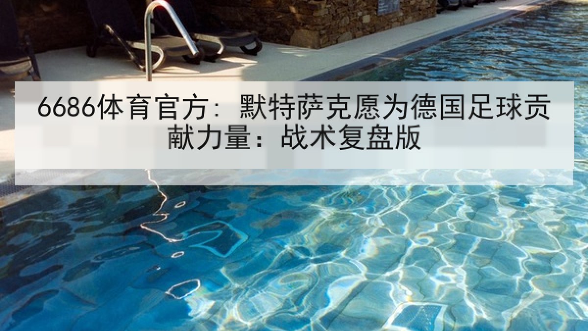 6686体育官方: 默特萨克愿为德国足球贡献力量：战术复盘版