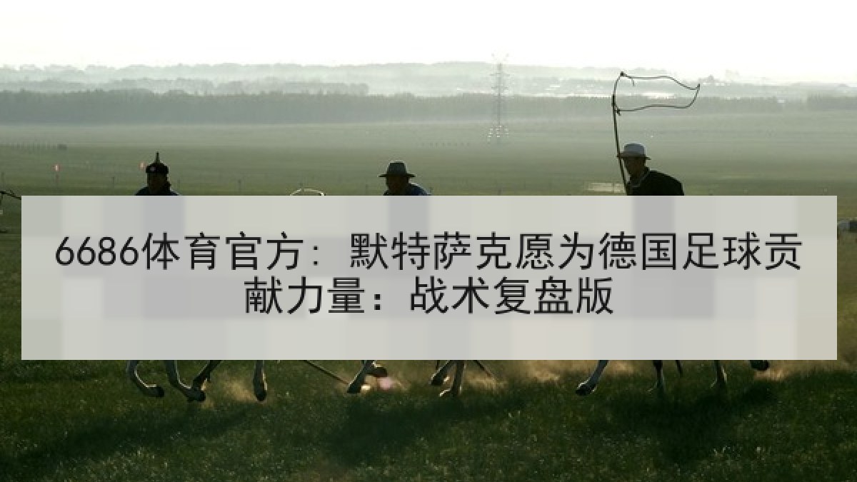 6686体育官方: 默特萨克愿为德国足球贡献力量：战术复盘版