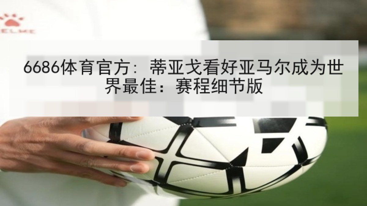 6686体育官方: 蒂亚戈看好亚马尔成为世界最佳：赛程细节版