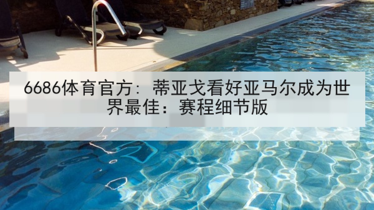 6686体育官方: 蒂亚戈看好亚马尔成为世界最佳：赛程细节版