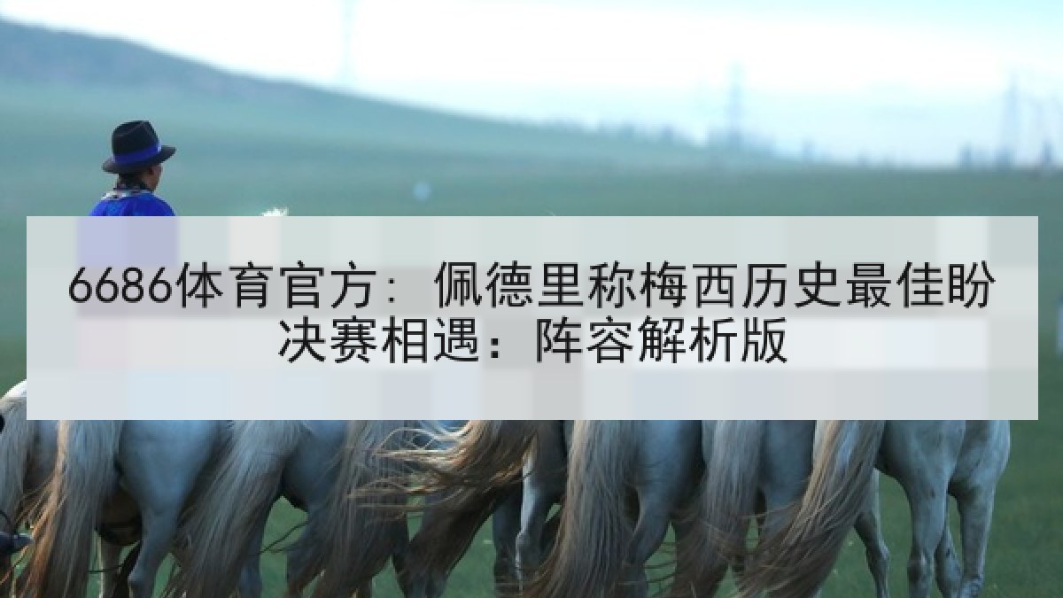 6686体育官方: 佩德里称梅西历史最佳盼决赛相遇：阵容解析版