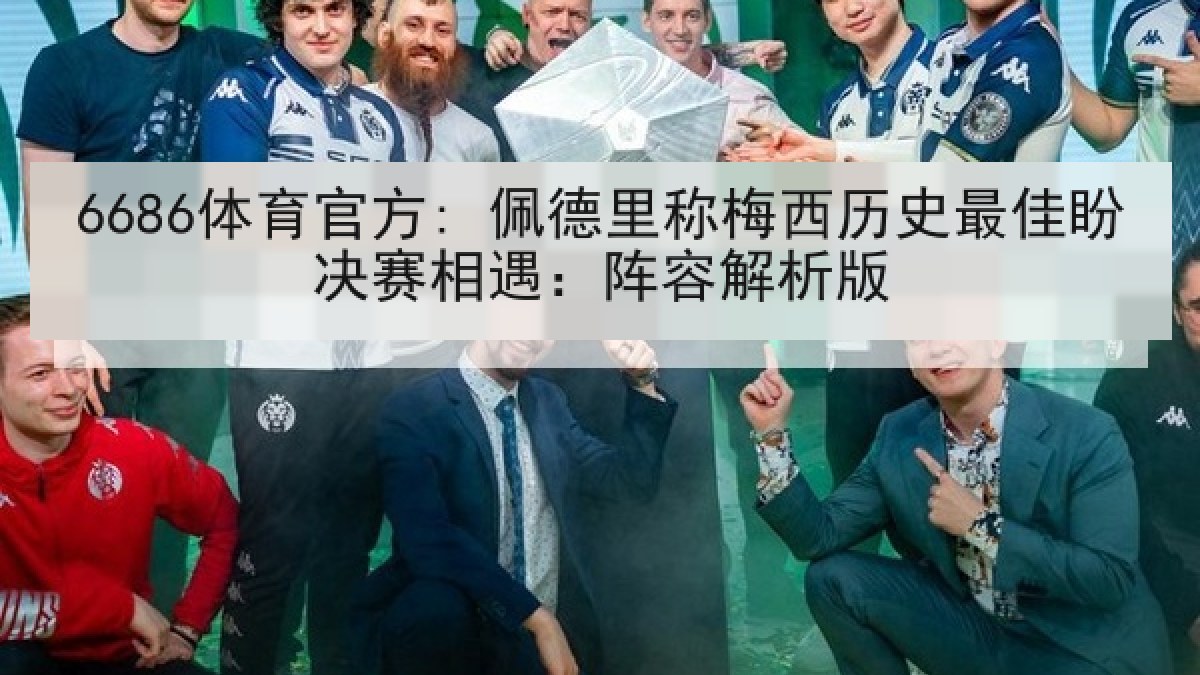 6686体育官方: 佩德里称梅西历史最佳盼决赛相遇：阵容解析版