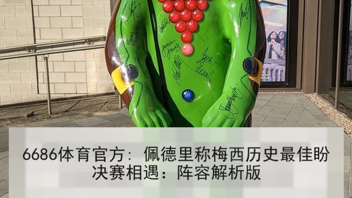 6686体育官方: 佩德里称梅西历史最佳盼决赛相遇：阵容解析版