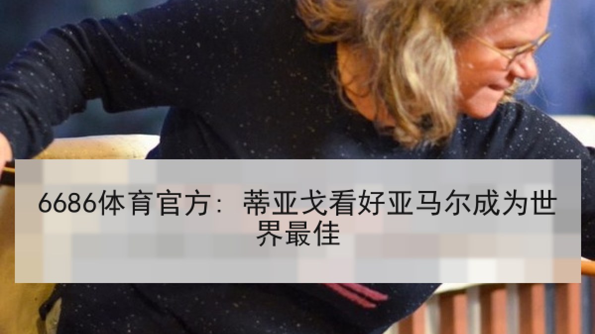6686体育官方: 蒂亚戈看好亚马尔成为世界最佳 6686体育官方: 蒂亚戈看好亚马尔成为世界最佳
