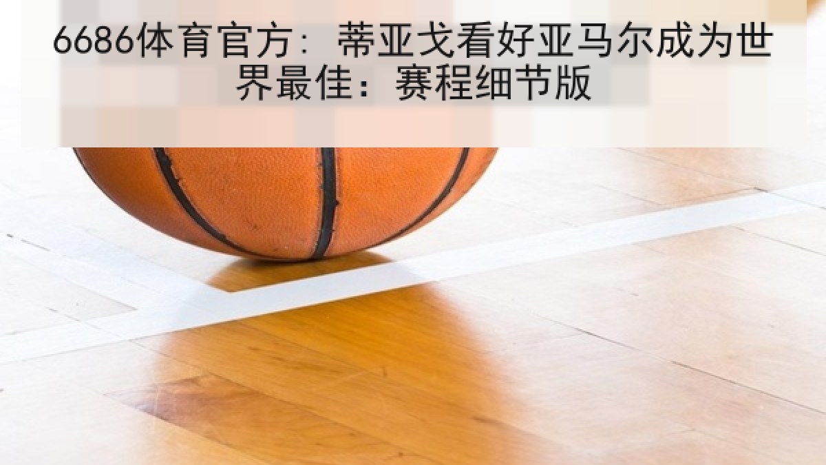 6686体育官方: 蒂亚戈看好亚马尔成为世界最佳：赛程细节版