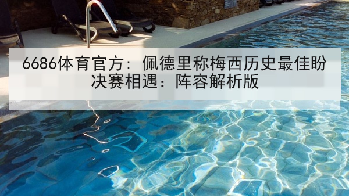 6686体育官方: 佩德里称梅西历史最佳盼决赛相遇:阵容解析版 6686体育官方: 佩德里称梅西历史最佳盼决赛相遇:阵容解析版