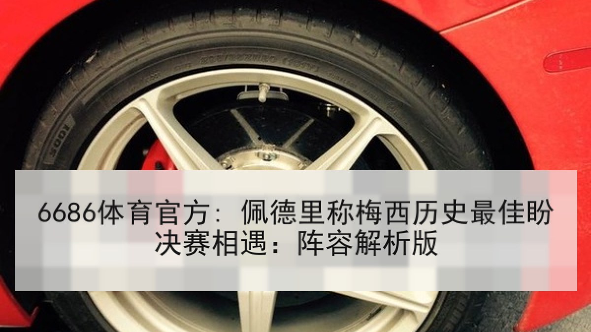 6686体育官方: 佩德里称梅西历史最佳盼决赛相遇:阵容解析版 6686体育官方: 佩德里称梅西历史最佳盼决赛相遇:阵容解析版