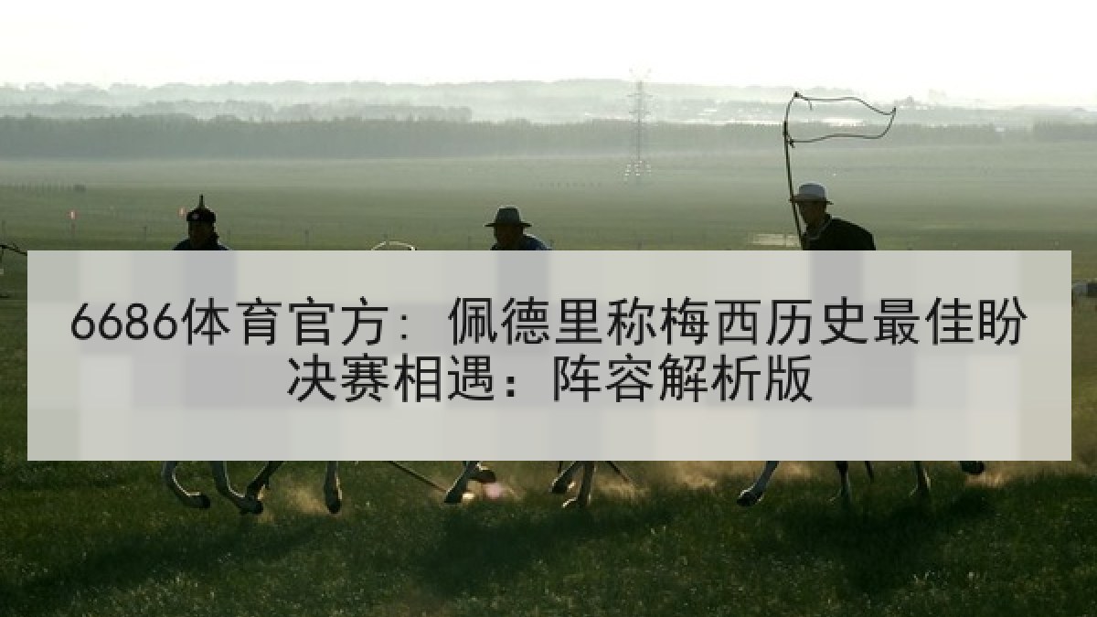 6686体育官方: 佩德里称梅西历史最佳盼决赛相遇:阵容解析版 6686体育官方: 佩德里称梅西历史最佳盼决赛相遇:阵容解析版