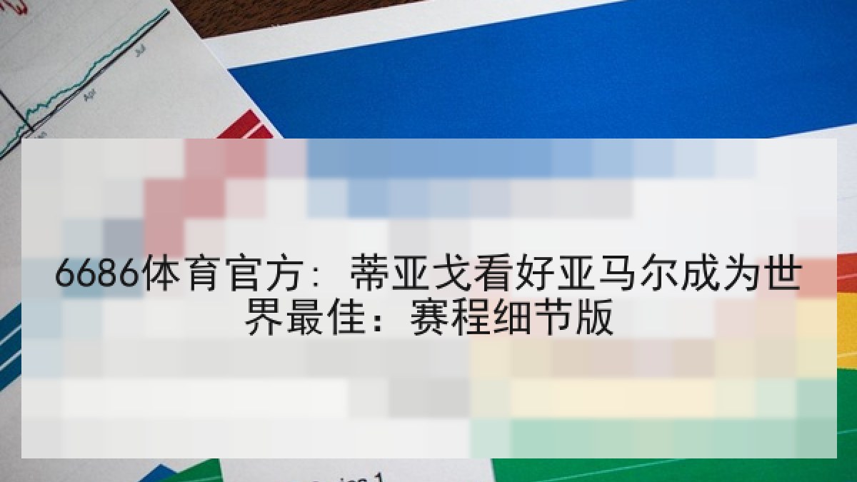 6686体育官方: 蒂亚戈看好亚马尔成为世界最佳：赛程细节版