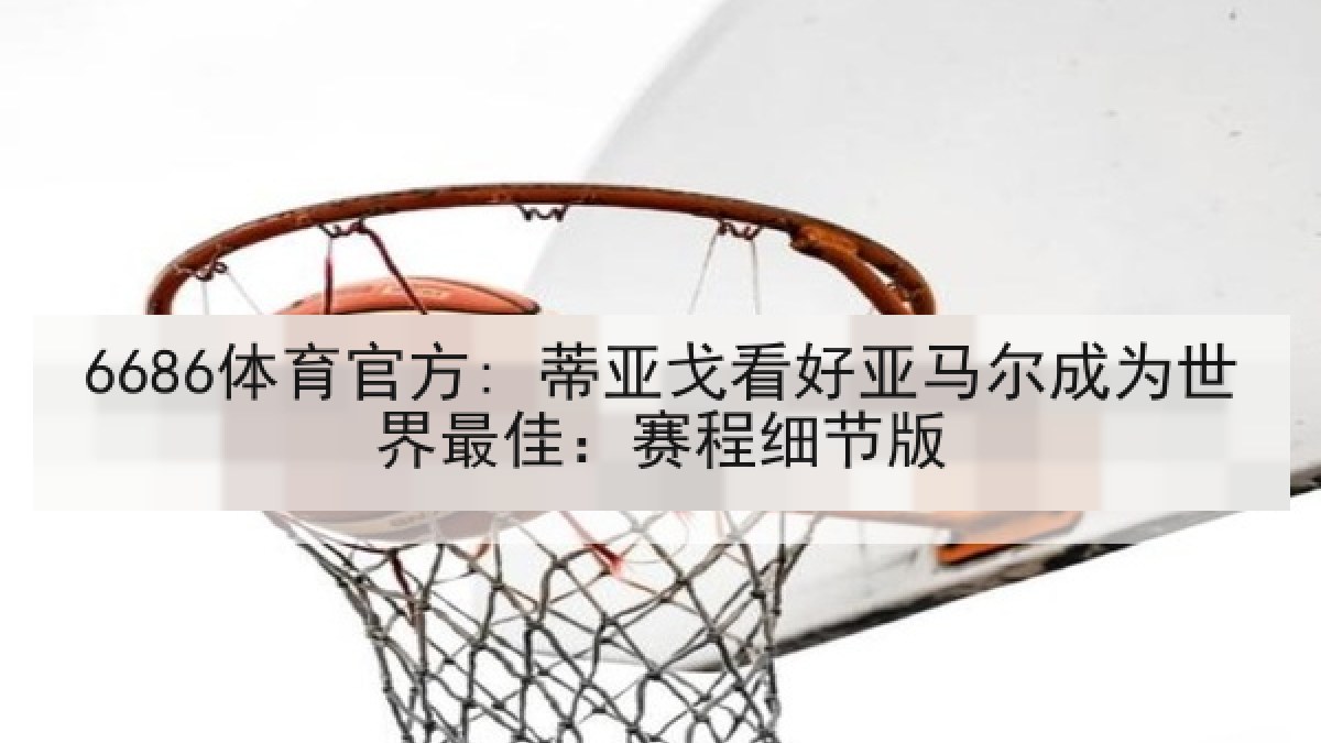 6686体育官方: 蒂亚戈看好亚马尔成为世界最佳：赛程细节版