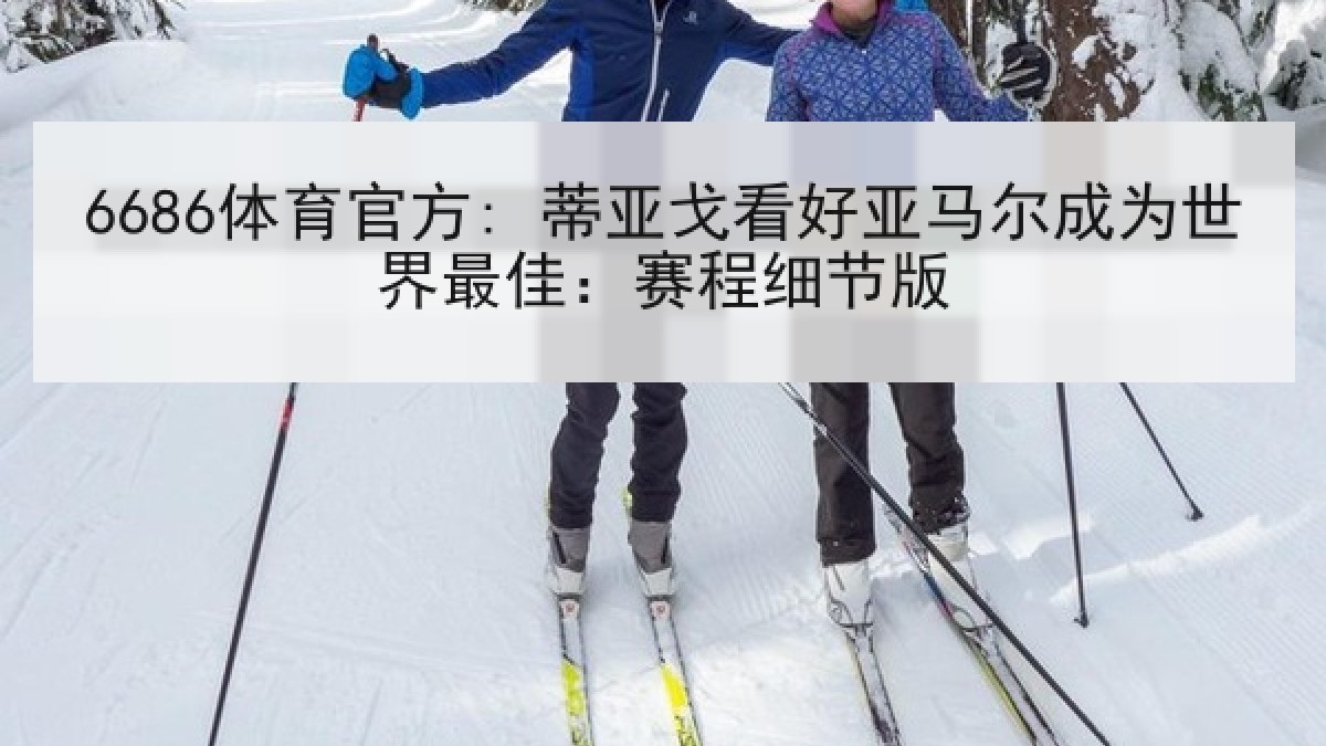 6686体育官方: 蒂亚戈看好亚马尔成为世界最佳：赛程细节版