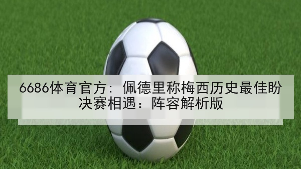 6686体育官方: 佩德里称梅西历史最佳盼决赛相遇:阵容解析版 6686体育官方: 佩德里称梅西历史最佳盼决赛相遇:阵容解析版