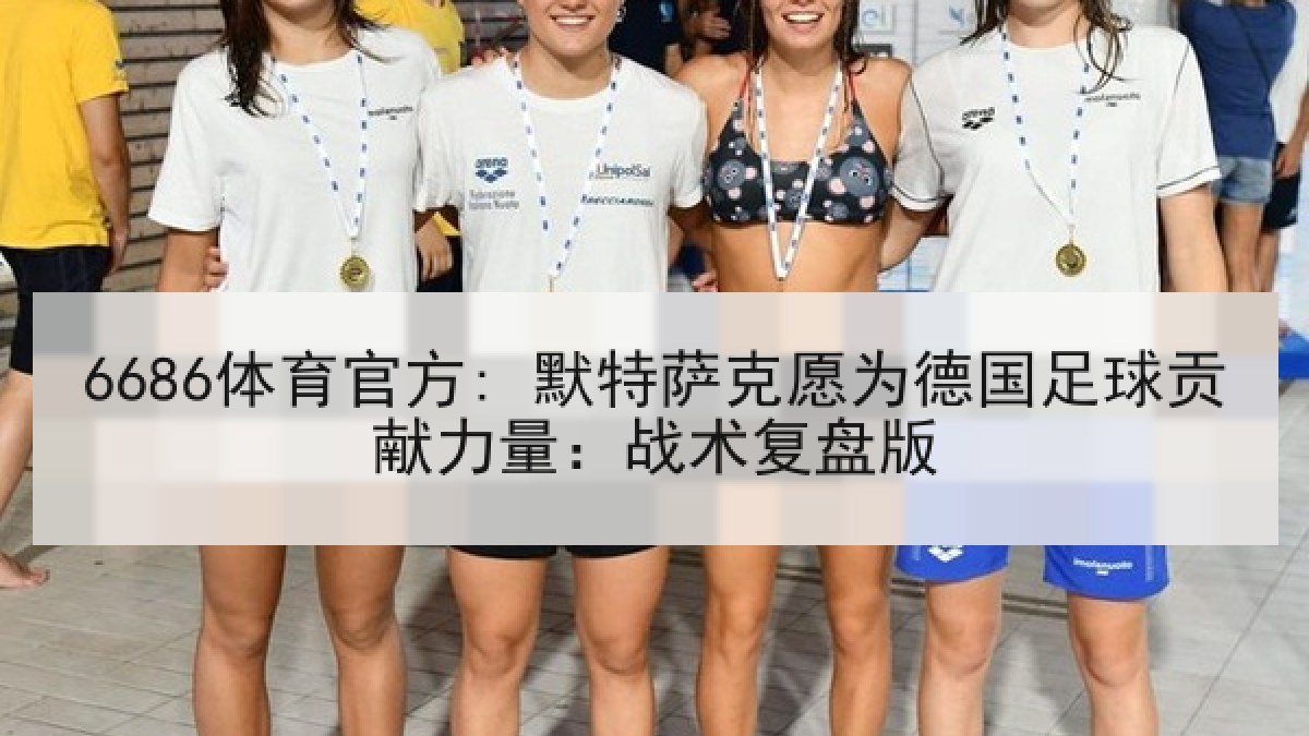 6686体育官方: 默特萨克愿为德国足球贡献力量：战术复盘版