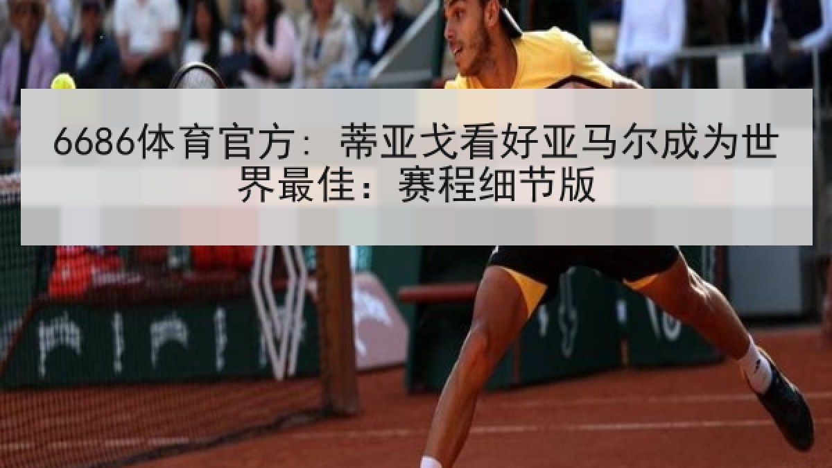 6686体育官方: 蒂亚戈看好亚马尔成为世界最佳：赛程细节版
