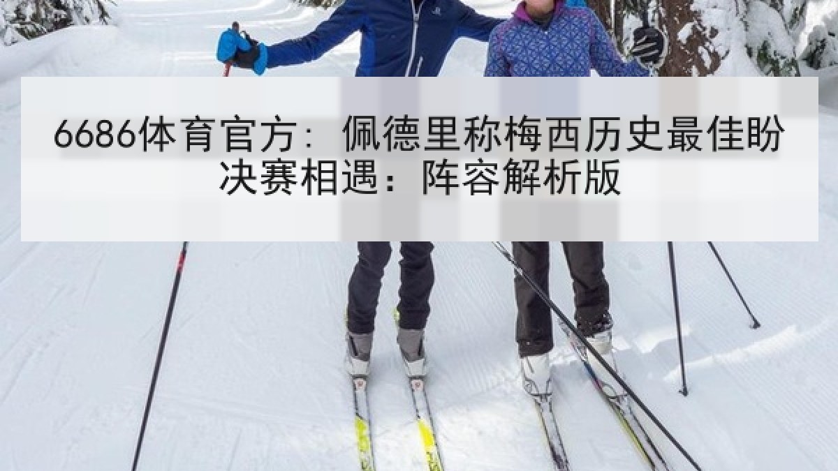 6686体育官方: 佩德里称梅西历史最佳盼决赛相遇：阵容解析版