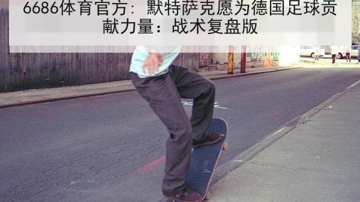 6686体育官方: 默特萨克愿为德国足球贡献力量:战术复盘版 6686体育官方: 默特萨克愿为德国足球贡献力量:战术复盘版