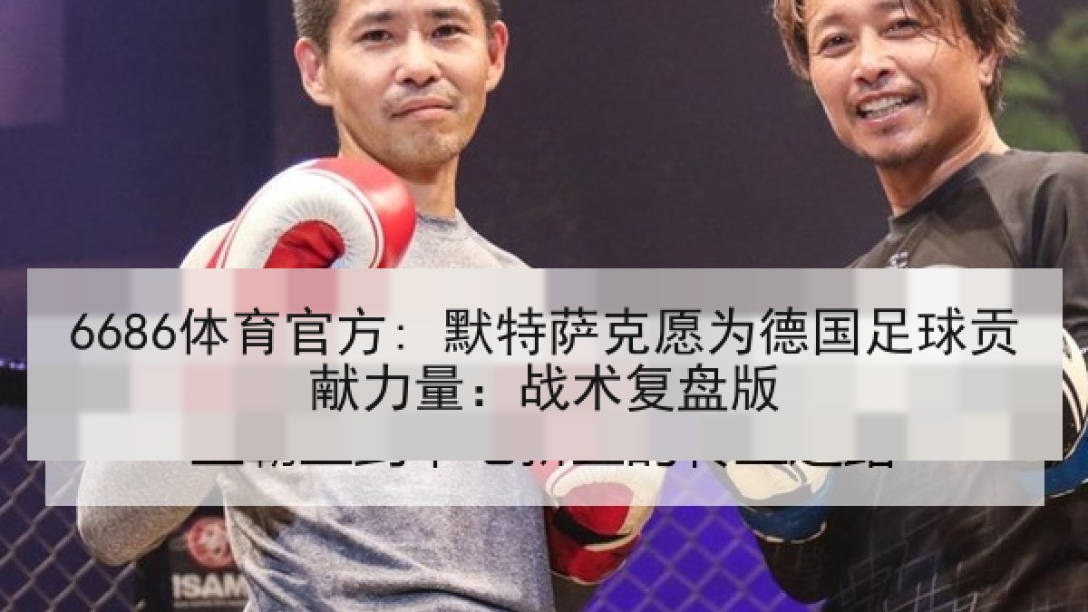 6686体育官方: 默特萨克愿为德国足球贡献力量:战术复盘版 6686体育官方: 默特萨克愿为德国足球贡献力量:战术复盘版